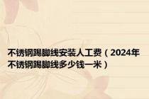 不锈钢踢脚线安装人工费（2024年不锈钢踢脚线多少钱一米）