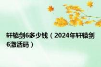 轩辕剑6多少钱（2024年轩辕剑6激活码）