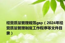 经营质量管理规范gsp（2024年经营质量管理制度工作程序等文件目录）