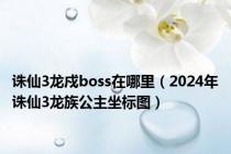 诛仙3龙戍boss在哪里（2024年诛仙3龙族公主坐标图）