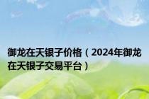 御龙在天银子价格（2024年御龙在天银子交易平台）