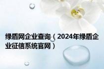 绿盾网企业查询（2024年绿盾企业征信系统官网）