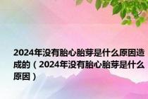 2024年没有胎心胎芽是什么原因造成的（2024年没有胎心胎芽是什么原因）