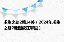 求生之路2第14关（2024年求生之路2地图放在哪里）