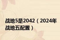 战地5是2042（2024年战地五配置）