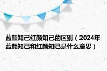 蓝颜知己红颜知己的区别（2024年蓝颜知己和红颜知己是什么意思）