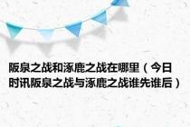 阪泉之战和涿鹿之战在哪里（今日时讯阪泉之战与涿鹿之战谁先谁后）