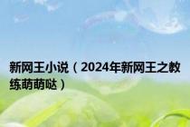 新网王小说（2024年新网王之教练萌萌哒）