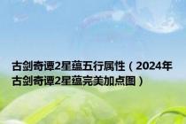 古剑奇谭2星蕴五行属性（2024年古剑奇谭2星蕴完美加点图）