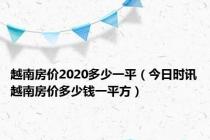 越南房价2020多少一平（今日时讯越南房价多少钱一平方）