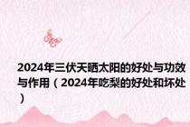 2024年三伏天晒太阳的好处与功效与作用（2024年吃梨的好处和坏处）