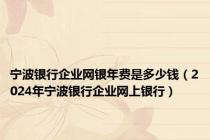 宁波银行企业网银年费是多少钱（2024年宁波银行企业网上银行）