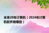 未来20年计算机（2024年计算机软件有哪些）