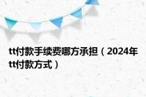 tt付款手续费哪方承担（2024年tt付款方式）