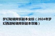 梦幻秘境降妖副本坐标（2024年梦幻西游秘境降妖副本攻略）