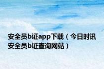 安全员b证app下载（今日时讯安全员b证查询网站）