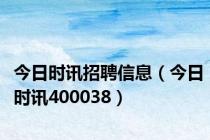 今日时讯招聘信息（今日时讯400038）