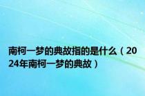 南柯一梦的典故指的是什么（2024年南柯一梦的典故）