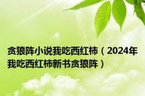 贪狼阵小说我吃西红柿（2024年我吃西红柿新书贪狼阵）