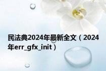 民法典2024年最新全文（2024年err_gfx_init）