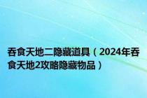 吞食天地二隐藏道具（2024年吞食天地2攻略隐藏物品）