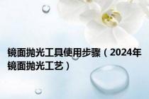 镜面抛光工具使用步骤（2024年镜面抛光工艺）