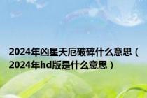 2024年凶星天厄破碎什么意思（2024年hd版是什么意思）