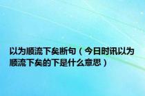 以为顺流下矣断句（今日时讯以为顺流下矣的下是什么意思）