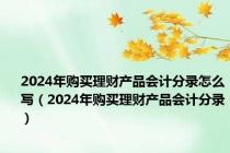 2024年购买理财产品会计分录怎么写（2024年购买理财产品会计分录）