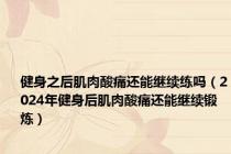 健身之后肌肉酸痛还能继续练吗（2024年健身后肌肉酸痛还能继续锻炼）