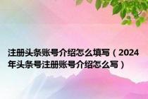 注册头条账号介绍怎么填写（2024年头条号注册账号介绍怎么写）