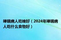 哮喘病人吃啥好（2024年哮喘病人吃什么食物好）