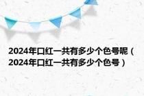 2024年口红一共有多少个色号呢（2024年口红一共有多少个色号）