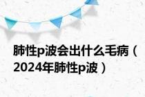 肺性p波会出什么毛病（2024年肺性p波）