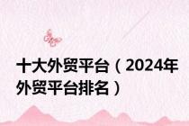 十大外贸平台（2024年外贸平台排名）