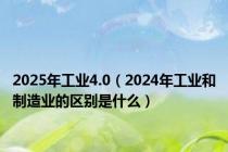 2025年工业4.0（2024年工业和制造业的区别是什么）