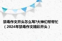 禁毒作文开头怎么写?大神们帮帮忙（2024年禁毒作文精彩开头）