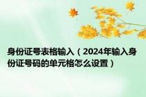 身份证号表格输入（2024年输入身份证号码的单元格怎么设置）