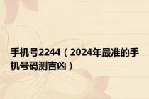 手机号2244（2024年最准的手机号码测吉凶）