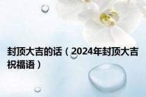 封顶大吉的话（2024年封顶大吉祝福语）