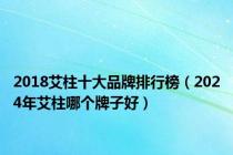 2018艾柱十大品牌排行榜（2024年艾柱哪个牌子好）