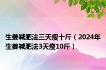 生姜减肥法三天瘦十斤（2024年生姜减肥法3天瘦10斤）