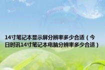 14寸笔记本显示屏分辨率多少合适（今日时讯14寸笔记本电脑分辨率多少合适）