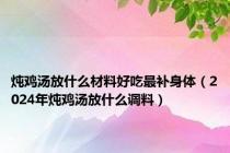 炖鸡汤放什么材料好吃最补身体（2024年炖鸡汤放什么调料）