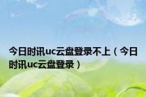 今日时讯uc云盘登录不上（今日时讯uc云盘登录）