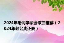 2024年老同学聚会歌曲推荐（2024年老公我还要）