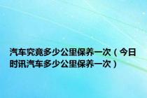 汽车究竟多少公里保养一次（今日时讯汽车多少公里保养一次）