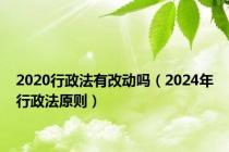 2020行政法有改动吗（2024年行政法原则）