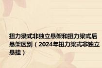 扭力梁式非独立悬架和扭力梁式后悬架区别（2024年扭力梁式非独立悬挂）