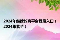 2024年继续教育平台登录入口（2024年紫芋）